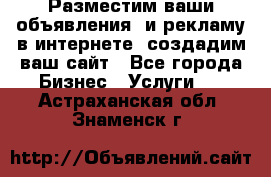 Разместим ваши объявления  и рекламу в интернете, создадим ваш сайт - Все города Бизнес » Услуги   . Астраханская обл.,Знаменск г.